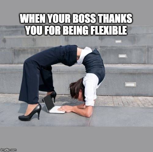 Boss meme of woman bending over backwards & typing: WHEN YOUR BOSS THANKS YOU FOR BEING FLEXIBLE