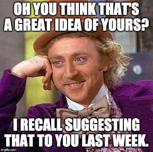 Creepy Condescending Wonka boss meme: OH YOU THINK THAT'S A GREAT IDEA OF YOURS? I RECALL SUGGESTING THAT TO YOU LAST WEEK.