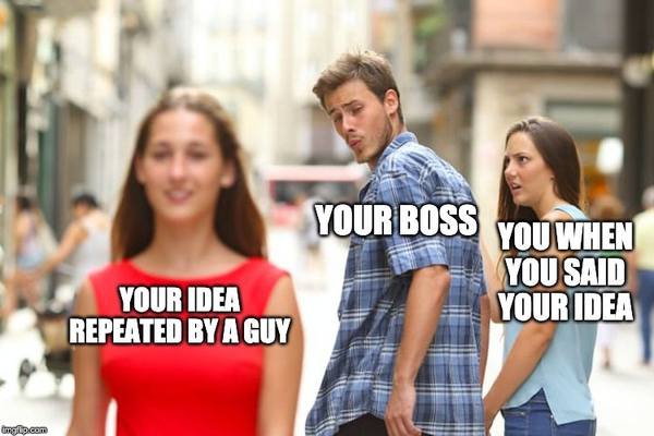 Distracted Boyfriend sexist boss meme: YOUR IDEA REPEATED BY A GUY -- YOUR BOSS -- YOU WHEN YOU SAID YOUR IDEA