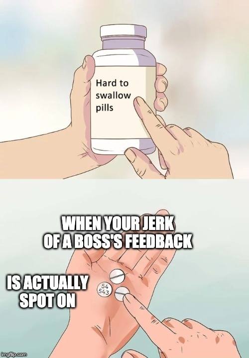 Hard To Swallow Pills boss meme: WHEN YOUR JERK OF A BOSS'S FEEDBACK IS ACTUALLY SPOT ON