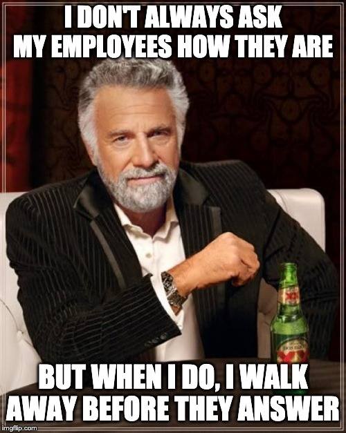 Most Interesting Man in the World bad boss meme: I DON'T ALWAYS ASK MY EMPLOYEES HOW THEY ARE; BUT WHEN I DO, I WALK AWAY BEFORE THEY ANSWER