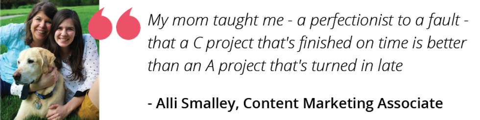 My mom taught me - a perfectionist to a fault - that a C project that's finished on time is better than an A project that's turned in late
