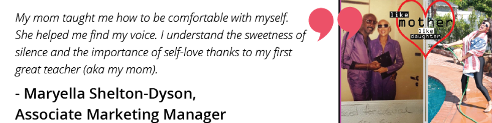 My mom taught me how to be comfortable with myself. She helped me find my voice. I understand the sweetness of silence and the importance of self-love thanks to my first great teacher (aka my mom).
