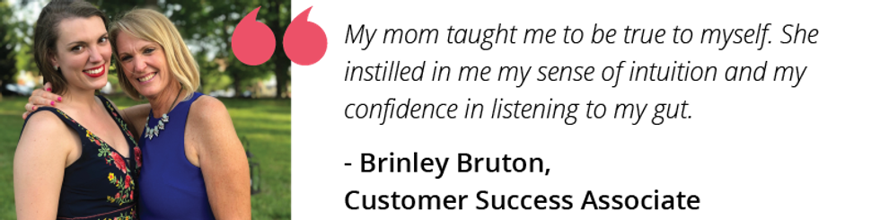 My mom taught me to be true to myself. She instilled in me my sense of intuition and my confidence in listening to my gut.