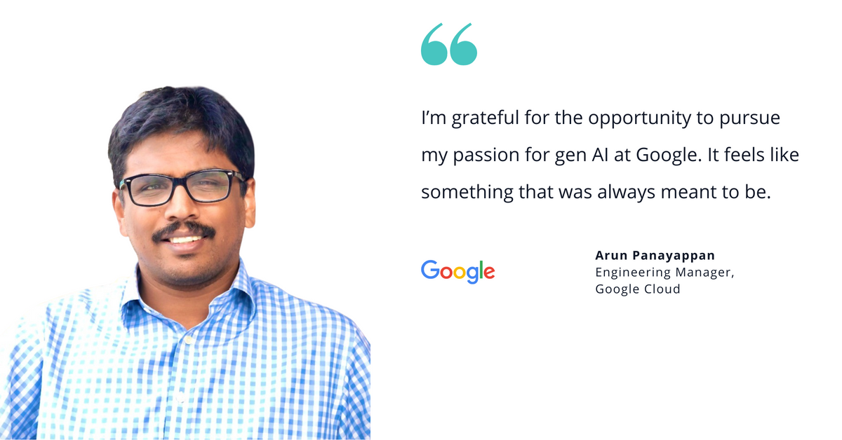 Photo of Arun Panayappan, engineering manager for Google Cloud, with quote saying, "I'm grateful for the opportunity to pursue my passion for gen AI at Google. It feels like something that was always meant to be."