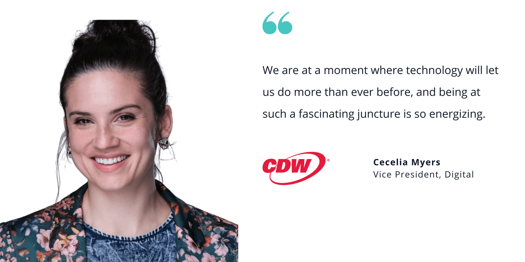 Photo of CDW's Cecilia Myers, vice president of digital, with quote saying, "We are at a moment where technology will let us do more than ever before, and being at such a fascinating juncture is so energizing."