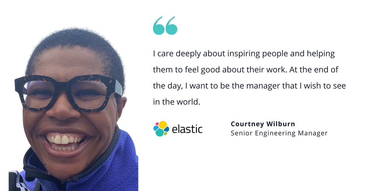 Photo of Elastic's Courtney Wilburn, senior engineering manager, with quote saying, "I care deeply about inspiring people and helping them to fell good about their work. At the end of the day, I want to the manager that I wish to see in the world."