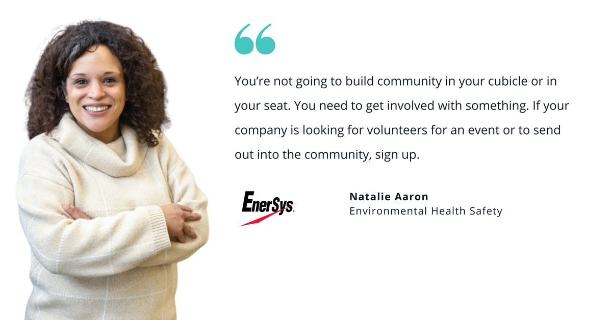 Photo of EnerSys Natalie Aaron, environmental health safety, with quote saying, "You’re not going to build community in your cubicle or in your seat. You need to get involved with something. If your company is looking for volunteers for an event or to send out into the community, sign up."
