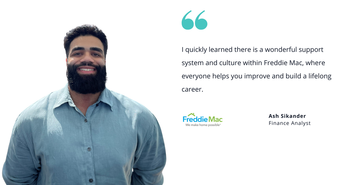 Photo of Freddie Mac's Ash Sikander, finance analyst, with quote saying, "I quickly learned there is a wonderful support system and culture within Freddie Mac, where everyone helps you improve and build a lifelong career."