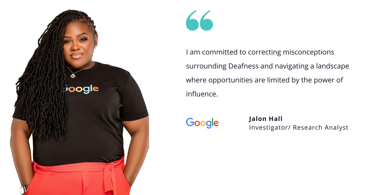 Photo of Google's Jalon Hall, investigator and research analyst, with quote saying, "I am committed to correcting misconceptions surrounding Deafness and navigating a landscape where opportunities are limited by the power of influence."