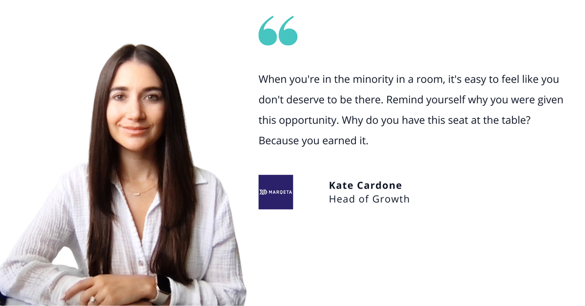 Photo of Marqeta'a Kate Cardone, head of growth, with quote saying, "When you're in the minority in a room, it's easy to feel like you don't deserve to be there. Remind yourself why you were given this opportunity. Why do you have this seat at the table? Because you earned it."