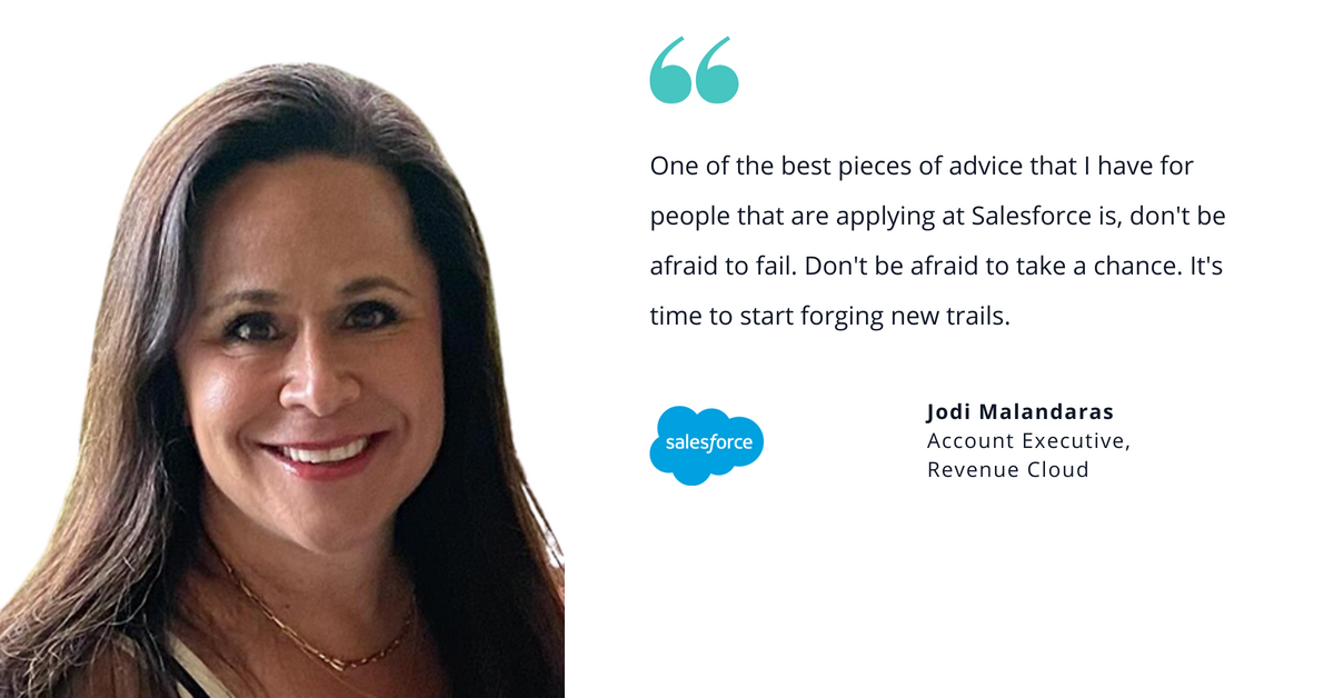 Photo of Salesforce's Jodi Malandaras, account executive, revenue cloud, with quote saying, "One of the best pieces of advice that I have for people that are applying at Salesforce is, don't be afraid to fail. Don't be afraid to take a chance. It's time to start forging new trails."