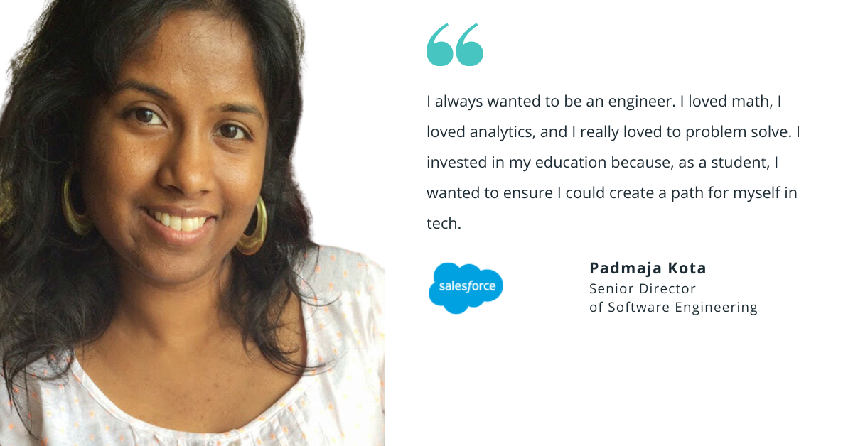 Photo of Salesforce's Padmaja Kota, senior director of software engineering, with quote saying, "I always wanted to be an engineer. I loved math, I loved analytics, and I really loved to problem solve. I invested in my education because, as a student, I wanted to ensure I could create a path for myself in tech."
