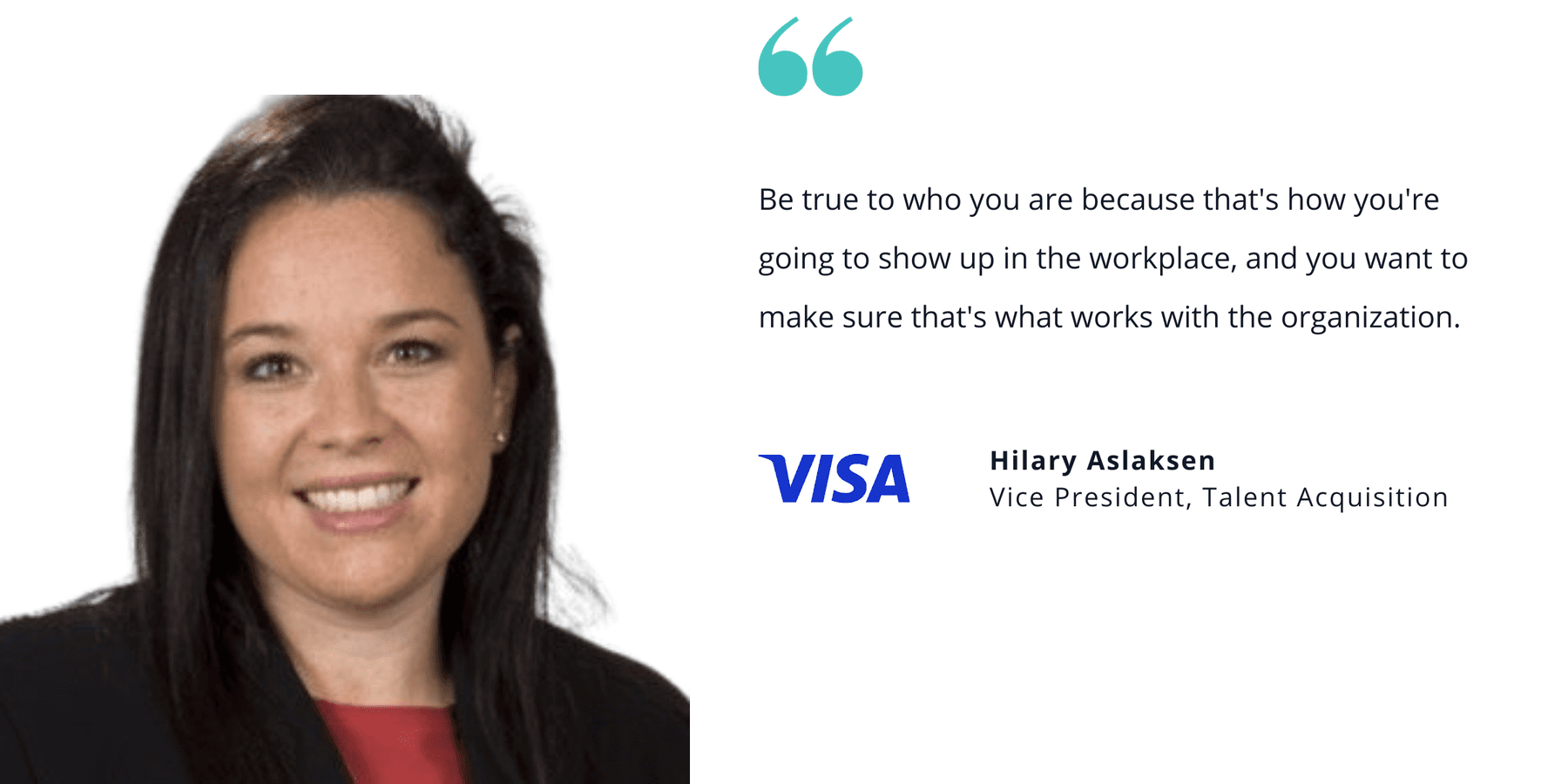 Photo of Visa's Hilary Aslaksen, vice president of talent acquisition, with quote saying, "Be true to who you are because that's how you're going to show up in the workplace, and you want to make sure that's what works with the organization."