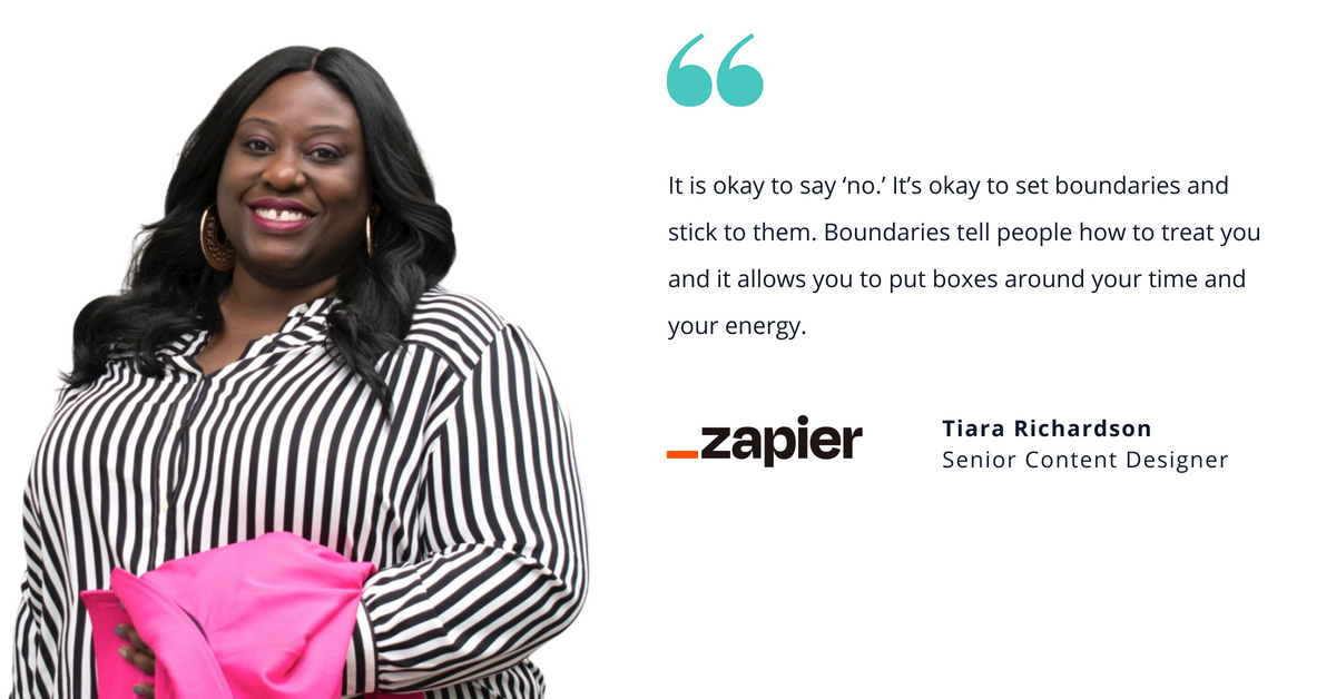 Photo of Zapier's Tiara Richardson, senior content designer, with quote saying, "It is okay to say ‘no.’ It’s okay to set boundaries and stick to them. Boundaries tell people how to treat you and it allows you to put boxes around your time and your energy."