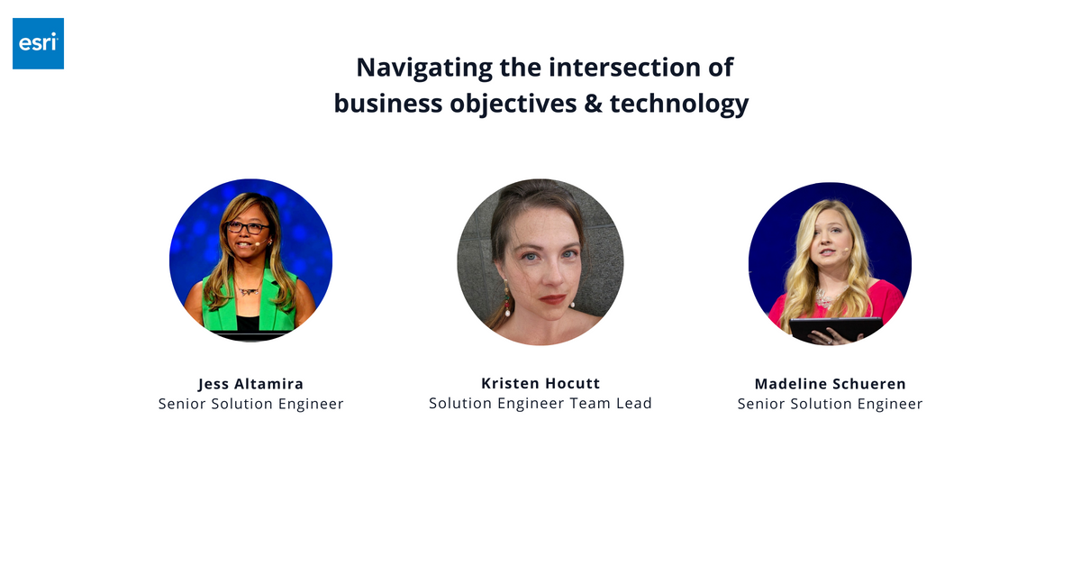 Photos of Esri's Jess Altamira, senior solution engineer, Kristen Hocutt, solution engineer team lead, and Madeline Schueren, senior solution engineer, with heading saying: Navigating the intersection of business objectives & technology