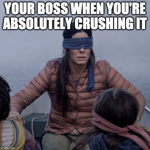 Sandra Bullock blindfolded (from the movie "Birdbox") bad boss meme: YOUR BOSS WHEN YOU'RE ABSOLUTELY CRUSHING IT.