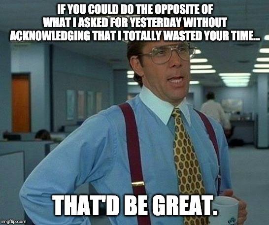 That Would Be Great boss meme: IF YOU COULD DO THE OPPOSITE OF WHAT I ASKED FOR YESTERDAY WITHOUT ACKNOWLEDGING THAT I TOTALLY WASTED YOUR TIME... THAT'D BE GREAT.
