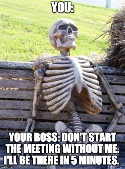 Waiting Skeleton boss meme. You, a skeleton waiting for your boss. "DON'T START THE MEETING WITHOUT ME. I'LL BE THERE IN 5 MINUTES."