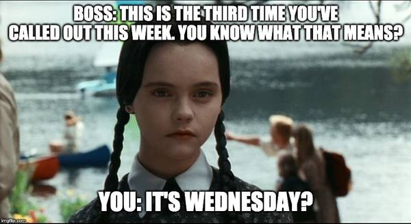 Wednesday Addams boss meme: THIS IS THE THIRD TIME YOU'VE CALLED OUT THIS WEEK. YOU KNOW WHAT THAT MEANS? YOU: IT'S WEDNESDAY?